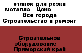 станок для резки металла › Цена ­ 25 000 - Все города Строительство и ремонт » Строительное оборудование   . Приморский край,Уссурийский г. о. 